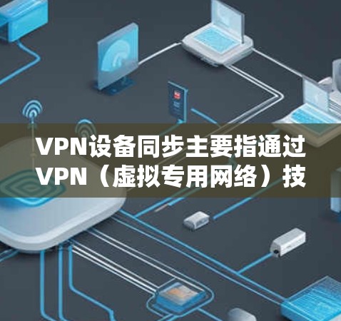 VPN设备同步主要指通过VPN(虚拟专用网络)技术实现设备间的连接和数据同步。以下是详细的解释 VPN设备同步主要指通过VPN(虚拟专用网络)技术实现设备间的连接和数据同步。以下是详细的解释