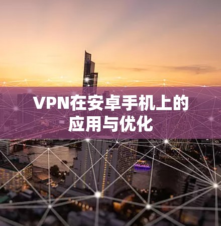 VPN在安卓手机上的应用与优化 VPN在安卓手机上的应用与优化