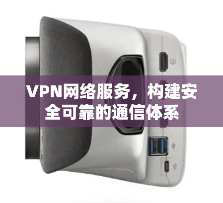 VPN网络服务,构建安全可靠的通信体系 VPN网络服务,构建安全可靠的通信体系