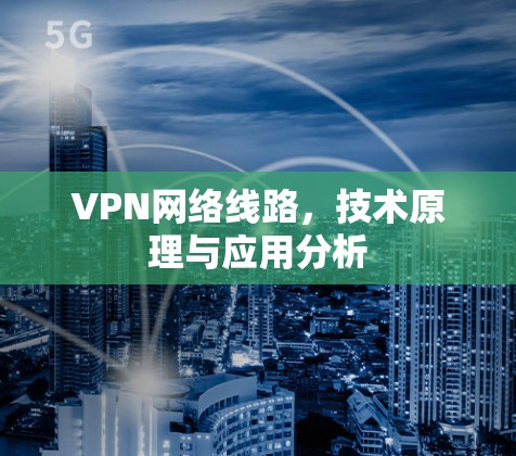 VPN网络线路,技术原理与应用分析 VPN网络线路,技术原理与应用分析