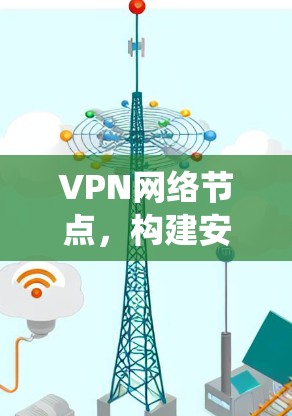 VPN网络节点,构建安全高效通信系统的关键技术 VPN网络节点,构建安全高效通信系统的关键技术