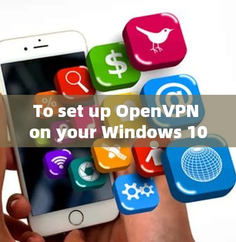 To set up OpenVPN on your Windows 10 computer,follow these organized steps: