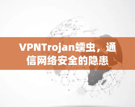 VPNTrojan蠕虫,通信网络安全的隐患 VPNTrojan蠕虫,通信网络安全的隐患