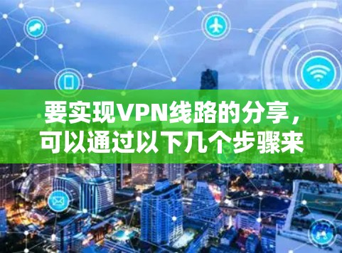 要实现VPN线路的分享，可以通过以下几个步骤来实现