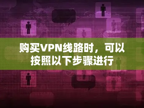 购买VPN线路时,可以按照以下步骤进行 购买VPN线路时,可以按照以下步骤进行
