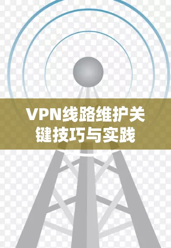 VPN线路维护关键技巧与实践 VPN线路维护关键技巧与实践