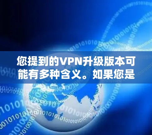 您提到的VPN升级版本可能有多种含义。如果您是想升级现有的VPN软件或服务，请提供更多信息，我可以帮助您具体解答。以下是一些常见的VPN升级版本相关信息