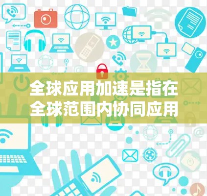 全球应用加速是指在全球范围内协同应用某些解决方案,以加速应对全球性挑战的进程。这个概念涉及多个领域,包括气候变化、公共卫生、经济发展和科技创新。以下是对全球应用加速的详细分析 全球应用加速是指在全球范围内协同应用某些解决方案,以加速应对全球性挑战的进程。这个概念涉及多个领域,包括气候变化、公共卫生、经济发展和科技创新。以下是对全球应用加速的详细分析