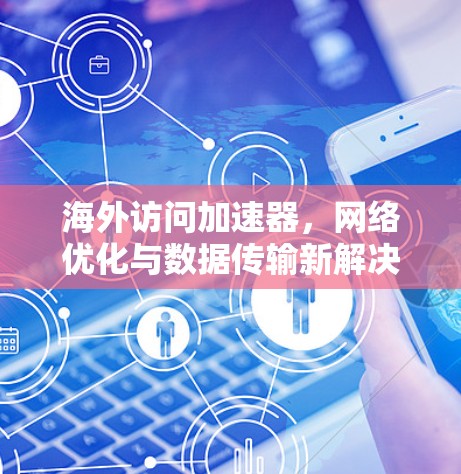 海外访问加速器,网络优化与数据传输新解决方案 海外访问加速器,网络优化与数据传输新解决方案