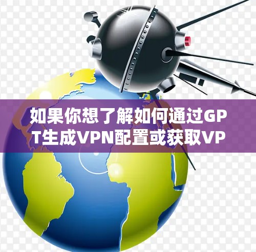 如果你想了解如何通过GPT生成VPN配置或获取VPN节点信息,可以按照以下步骤操作 如果你想了解如何通过GPT生成VPN配置或获取VPN节点信息,可以按照以下步骤操作