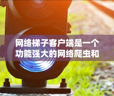 网络梯子客户端是一个功能强大的网络爬虫和自动化工具,旨在帮助用户高效地抓取网页内容、分析数据和执行自动化操作。以下是该客户端的详细介绍和使用指南 网络梯子客户端是一个功能强大的网络爬虫和自动化工具,旨在帮助用户高效地抓取网页内容、分析数据和执行自动化操作。以下是该客户端的详细介绍和使用指南
