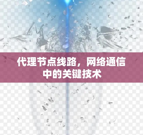 代理节点线路,网络通信中的关键技术 代理节点线路,网络通信中的关键技术