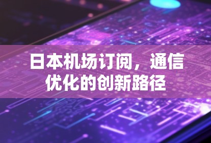 日本机场订阅,通信优化的创新路径 日本机场订阅,通信优化的创新路径