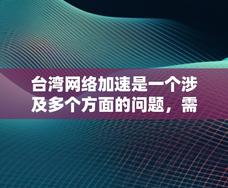 台湾网络加速是一个涉及多个方面的问题，需要综合考虑技术、政策和用户行为等因素。以下是一些针对台湾网络加速的建议